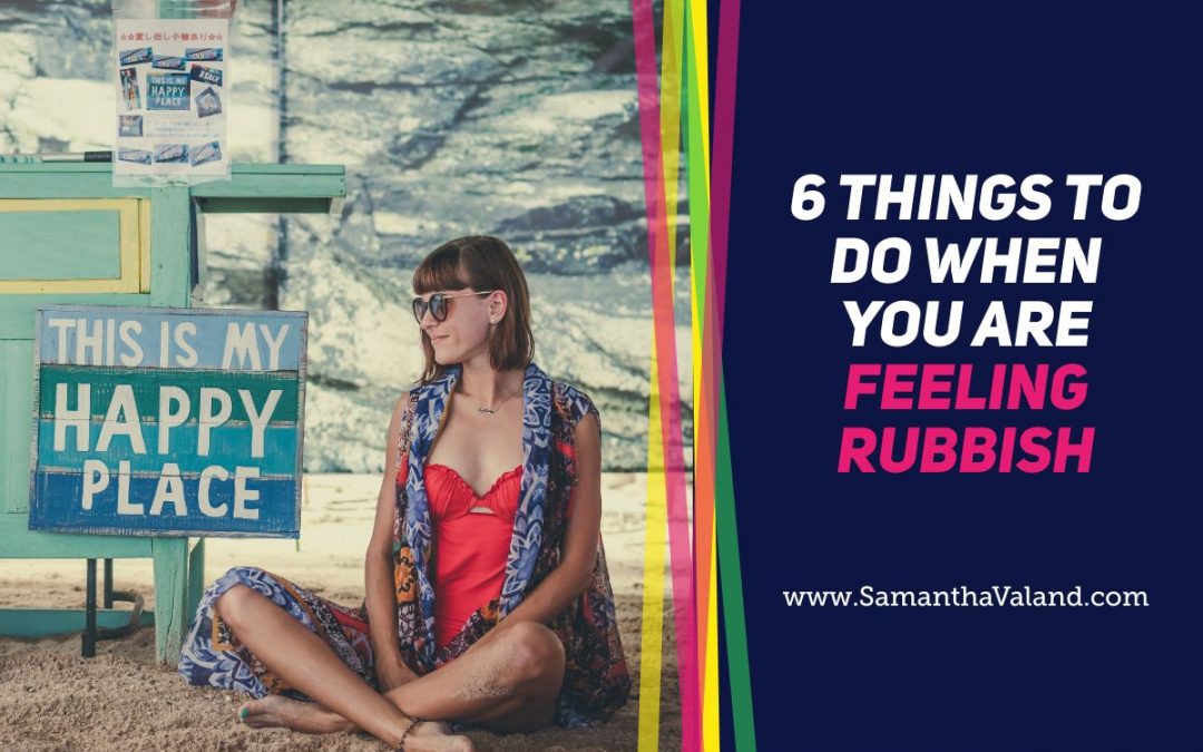 6 Things To Do When You Are Feeling Rubbish Samantha Valand
